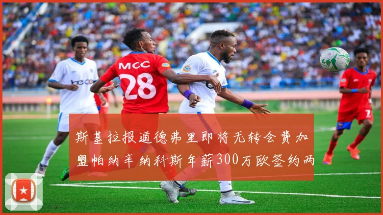 斯基拉报道德弗里即将无转会费加盟帕纳辛纳科斯年薪300万欧签约两年