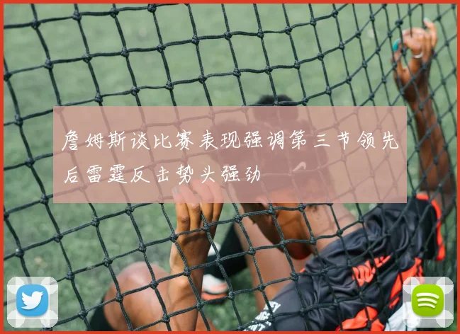 詹姆斯谈比赛表现强调第三节领先后雷霆反击势头强劲