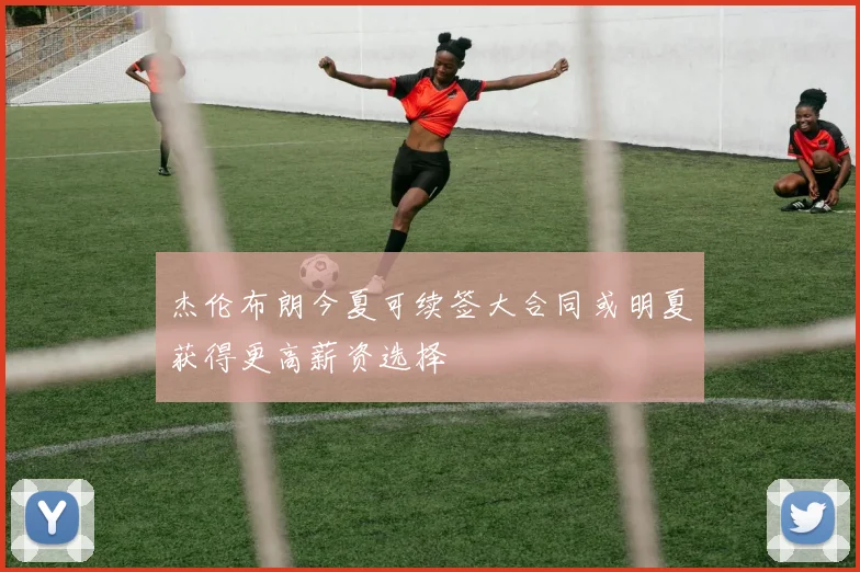 杰伦布朗今夏可续签大合同或明夏获得更高薪资选择