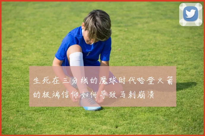 生死在三分线的魔球时代哈登火箭的极端信仰如何导致马刺崩溃