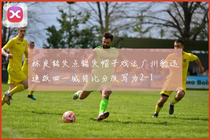 林良铭失点错失帽子戏法广州豹迅速扳回一城将比分改写为2-1