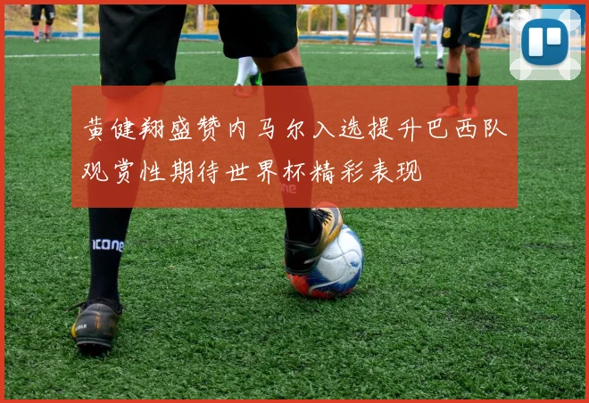 黄健翔盛赞内马尔入选提升巴西队观赏性期待世界杯精彩表现