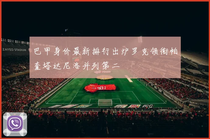 巴甲身价最新排行出炉罗克领衔帕奎塔达尼洛并列第二