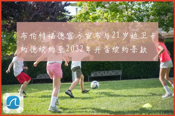 布伦特福德官方宣布与21岁边卫卡约德续约至2032年并含续约条款