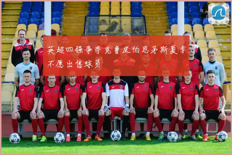 英超四强争夺克鲁皮伯恩茅斯夏季不愿出售球员