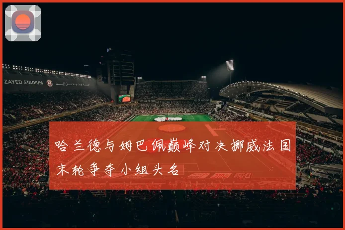 哈兰德与姆巴佩巅峰对决挪威法国末轮争夺小组头名