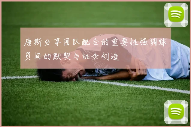 唐斯分享团队配合的重要性强调球员间的默契与机会创造