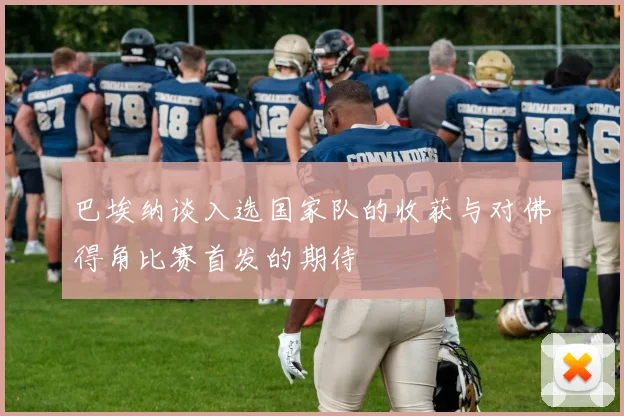 巴埃纳谈入选国家队的收获与对佛得角比赛首发的期待