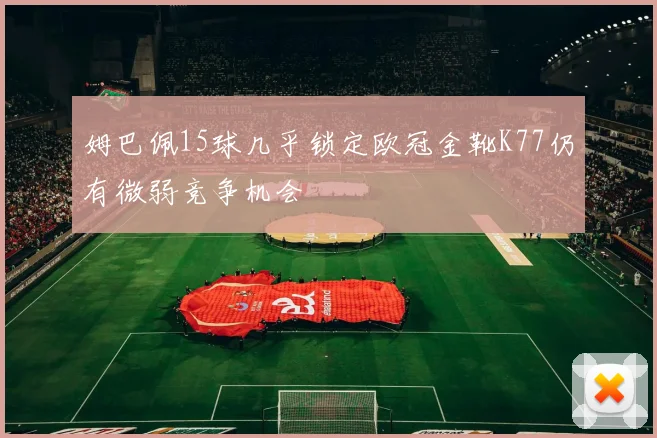 姆巴佩15球几乎锁定欧冠金靴K77仍有微弱竞争机会