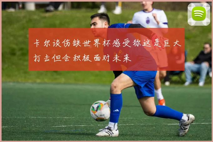卡尔谈伤缺世界杯感受称这是巨大打击但会积极面对未来