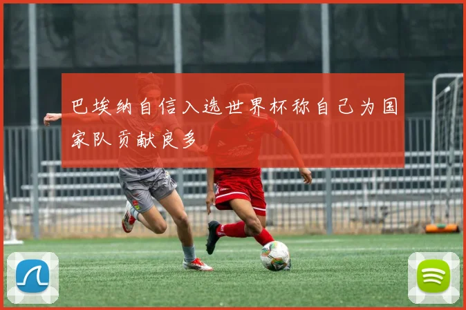 巴埃纳自信入选世界杯称自己为国家队贡献良多